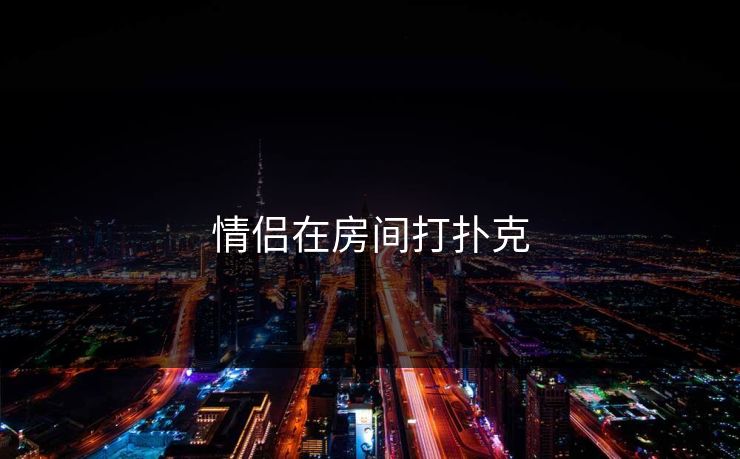 情侣在房间打扑克 情侣在房间打扑克