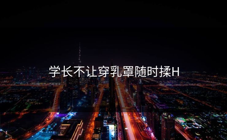 学长不让穿乳罩随时揉H