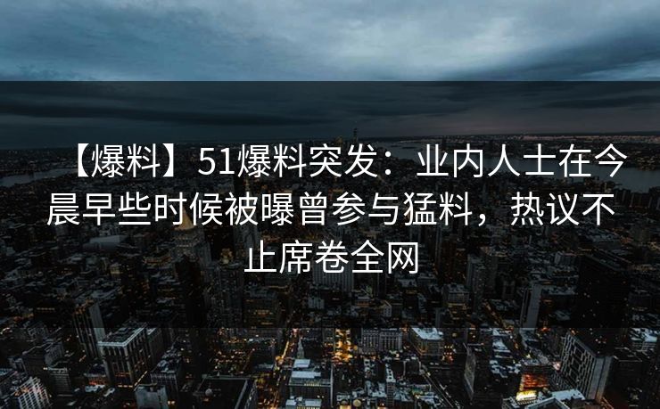 【爆料】51爆料突发:业内人士在今晨早些时候被曝曾参与猛料,热议不止席卷全网 【爆料】51爆料突发:业内人士在今晨早些时候被曝曾参与猛料,热议不止席卷全网