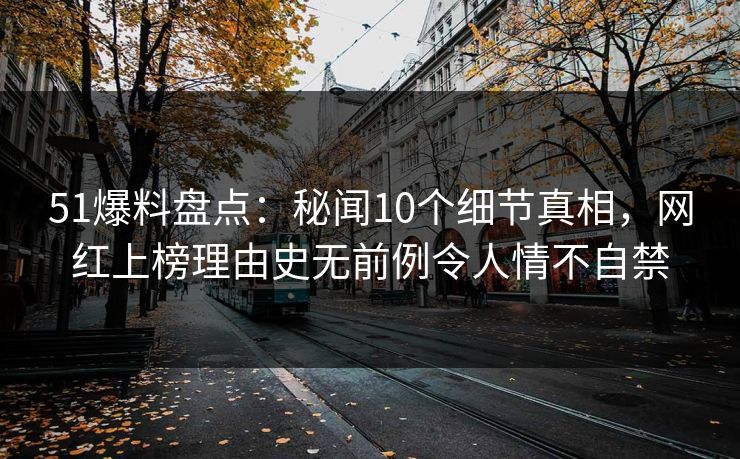 51爆料盘点：秘闻10个细节真相，网红上榜理由史无前例令人情不自禁