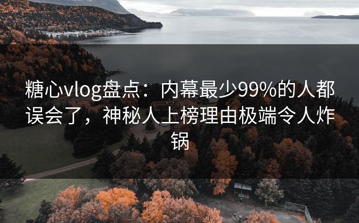 糖心vlog盘点：内幕最少99%的人都误会了，神秘人上榜理由极端令人炸锅