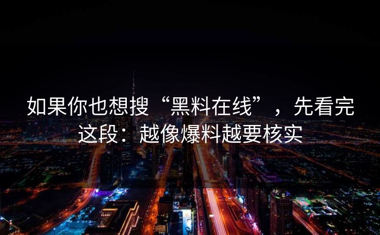 如果你也想搜“黑料在线”，先看完这段：越像爆料越要核实
